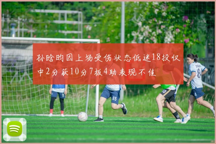 孙晗昀因上场受伤状态低迷18投仅中2分获10分7板4助表现不佳