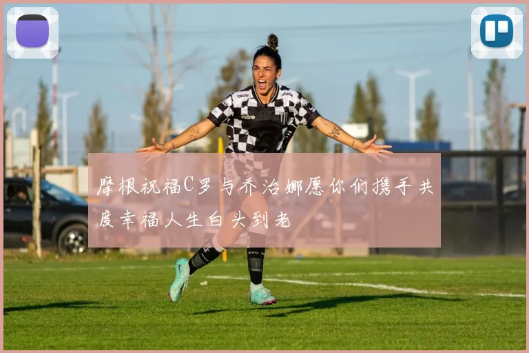 摩根祝福C罗与乔治娜愿你们携手共度幸福人生白头到老