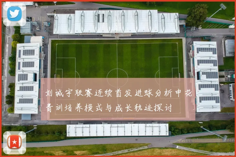 刘诚宇联赛连续首发进球分析申花青训培养模式与成长轨迹探讨
