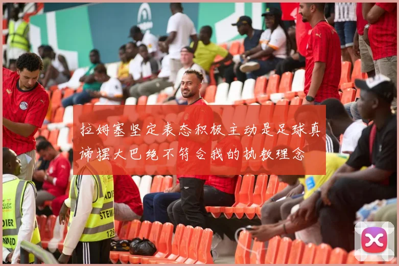 拉姆塞坚定表态积极主动是足球真谛摆大巴绝不符合我的执教理念