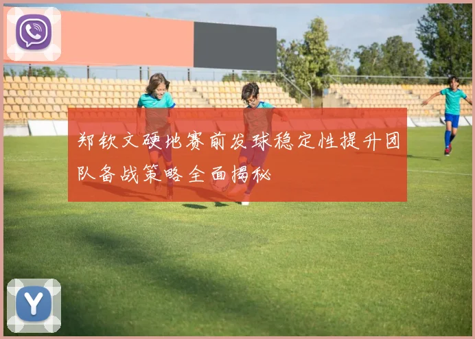 郑钦文硬地赛前发球稳定性提升团队备战策略全面揭秘