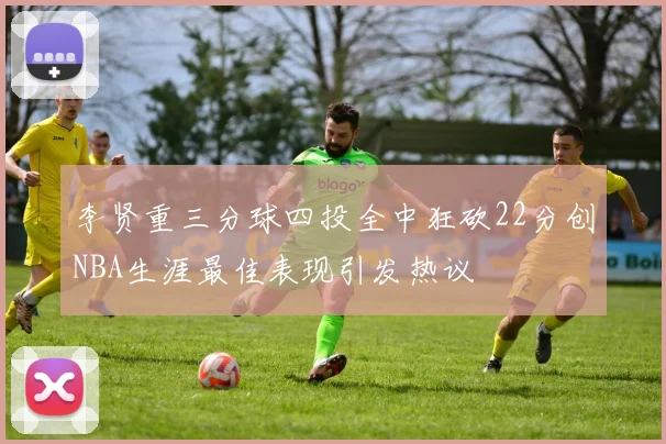 李贤重三分球四投全中狂砍22分创NBA生涯最佳表现引发热议