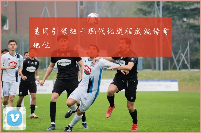 基冈引领纽卡现代化进程成就传奇地位