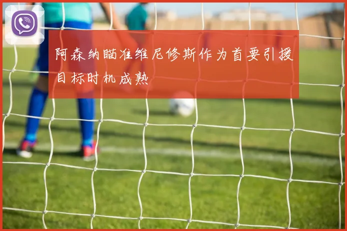 阿森纳瞄准维尼修斯作为首要引援目标时机成熟