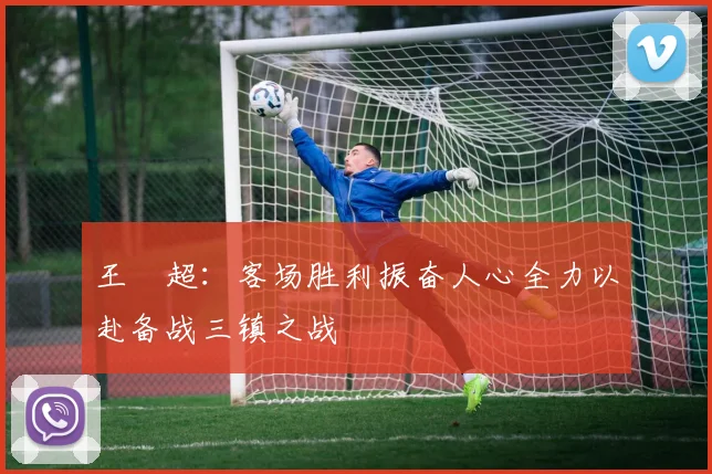 王燊超：客场胜利振奋人心全力以赴备战三镇之战
